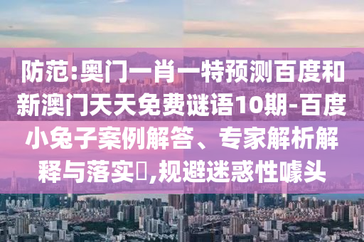 防范:奥门一肖一特预测百度和新澳门天天免费谜语10期-百度小兔子案例解答、专家解析解释与落实,规避迷惑性噱头