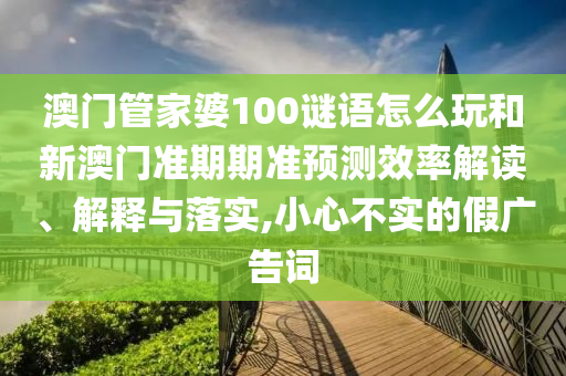 澳门管家婆100谜语怎么玩和新澳门准期期准预测效率解读、解释与落实,小心不实的假广告词