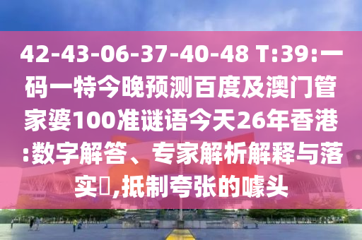42-43-06-37-40-48 T:39:一码一特今晚预测百度及澳门管家婆100准谜语今天26年香港:数字解答、专家解析解释与落实​,抵制夸张的噱头