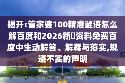 揭开:管家婆100精准谜语怎么解百度和2026新奧资料免费百度中生动解答、解释与落实,规避不实的声明