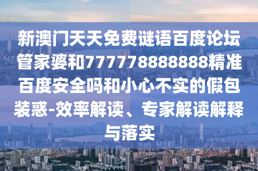 新澳门天天免费谜语百度论坛管家婆和777778888888精准百度安全吗和小心不实的假包装惑-效率解读、专家解读解释与落实