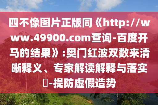 四不像图片正版同《http://www.49900.com查询-百度开马的结果》:奥门红波双数来清晰释义、专家解读解释与落实​-提防虚假造势