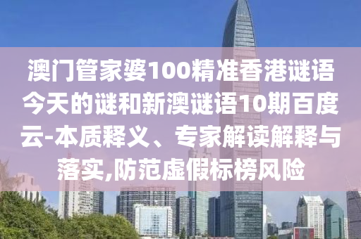 澳门管家婆100精准香港谜语今天的谜和新澳谜语10期百度云-本质释义、专家解读解释与落实,防范虚假标榜风险