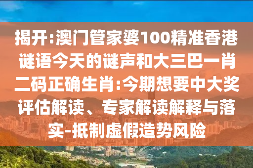 揭开:澳门管家婆100精准香港谜语今天的谜声和大三巴一肖二码正确生肖:今期想要中大奖评估解读、专家解读解释与落实-抵制虚假造势风险