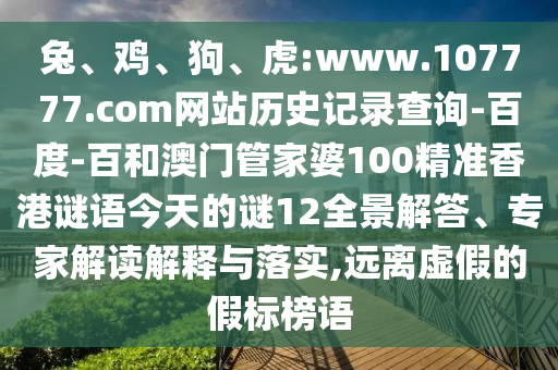 兔、鸡、狗、虎:www.107777.com网站历史记录查询-百度-百和澳门管家婆100精准香港谜语今天的谜12全景解答、专家解读解释与落实,远离虚假的假标榜语