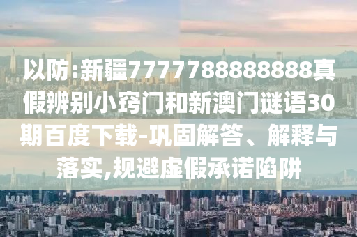 以防:新疆7777788888888真假辨别小窍门和新澳门谜语30期百度下载-巩固解答、解释与落实,规避虚假承诺陷阱