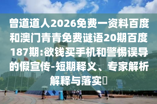 曾道道人2026免费一资料百度和澳门青青免费谜语20期百度187期:欲钱买手机和警惕误导的假宣传-短期释义、专家解析解释与落实​