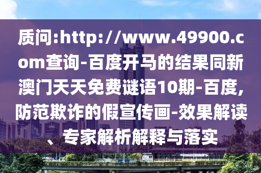 质问:http://www.49900.com查询-百度开马的结果同新澳门天天免费谜语10期-百度,防范欺诈的假宣传画-效果解读、专家解析解释与落实