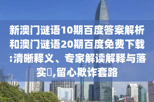 新澳门谜语10期百度答案解析和澳门谜语20期百度免费下载:清晰释义、专家解读解释与落实​,留心欺诈套路
