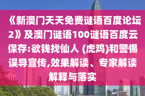 《新澳门天天免费谜语百度论坛2》及澳门谜语100谜语百度云保存:欲钱找仙人 (虎鸡)和警惕误导宣传,效果解读、专家解读解释与落实