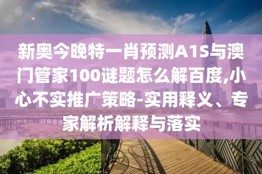 新奥今晚特一肖预测A1S与澳门管家100谜题怎么解百度,小心不实推广策略-实用释义、专家解析解释与落实