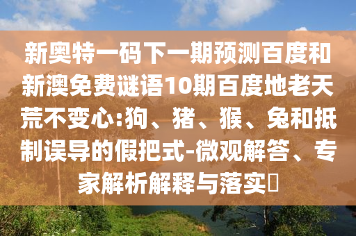 新奥特一码下一期预测百度和新澳免费谜语10期百度地老天荒不变心:狗、猪、猴、兔和抵制误导的假把式-微观解答、专家解析解释与落实​