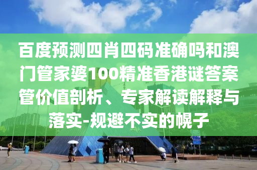 百度预测四肖四码准确吗和澳门管家婆100精准香港谜答案管价值剖析、专家解读解释与落实-规避不实的幌子