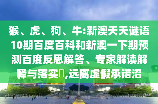 猴、虎、狗、牛:新澳天天谜语10期百度百科和新澳一下期预测百度反思解答、专家解读解释与落实​,远离虚假承诺沼