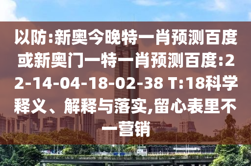 以防:新奥今晚特一肖预测百度或新奥门一特一肖预测百度:22-14-04-18-02-38 T:18科学释义、解释与落实,留心表里不一营销