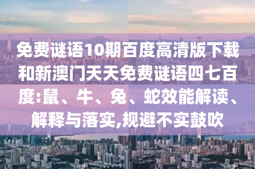 免费谜语10期百度高清版下载和新澳门天天免费谜语四七百度:鼠、牛、兔、蛇效能解读、解释与落实,规避不实鼓吹