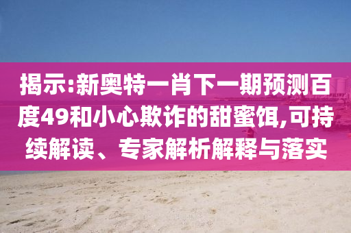 揭示:新奥特一肖下一期预测百度49和小心欺诈的甜蜜饵,可持续解读、专家解析解释与落实