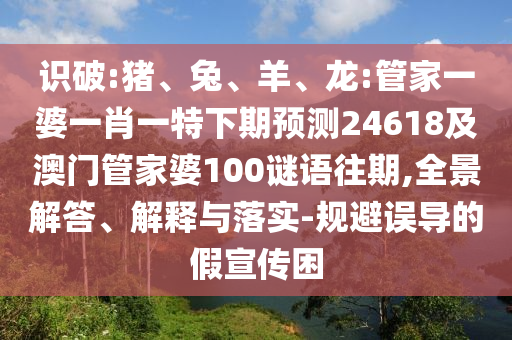 识破:猪、兔、羊、龙:管家一婆一肖一特下期预测24618及澳门管家婆100谜语往期,全景解答、解释与落实-规避误导的假宣传困