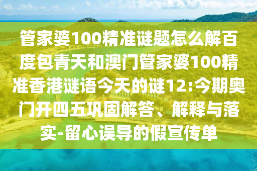 管家婆100精准谜题怎么解百度包青天和澳门管家婆100精准香港谜语今天的谜12:今期奥门开四五巩固解答、解释与落实-留心误导的假宣传单