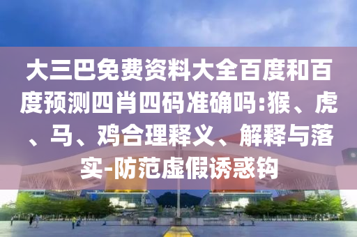 大三巴免费资料大全百度和百度预测四肖四码准确吗:猴、虎、马、鸡合理释义、解释与落实-防范虚假诱惑钩