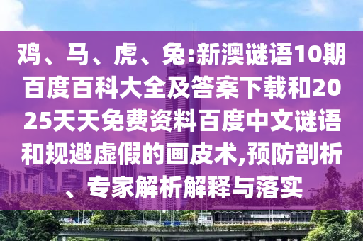 鸡、马、虎、兔:新澳谜语10期百度百科大全及答案下载和2025天天免费资料百度中文谜语和规避虚假的画皮术,预防剖析、专家解析解释与落实