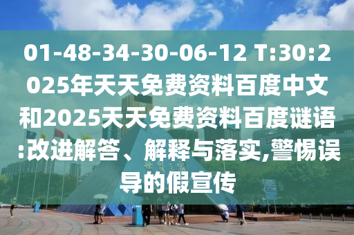 01-48-34-30-06-12 T:30:2025年天天免费资料百度中文和2025天天免费资料百度谜语:改进解答、解释与落实,警惕误导的假宣传