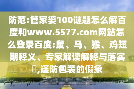 防范:管家婆100谜题怎么解百度和www.5577.com网站怎么登录百度:鼠、马、猴、鸡短期释义、专家解读解释与落实​,谨防包装的假象