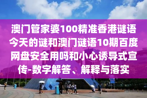 澳门管家婆100精准香港谜语今天的谜和澳门谜语10期百度网盘安全用吗和小心诱导式宣传-数字解答、解释与落实