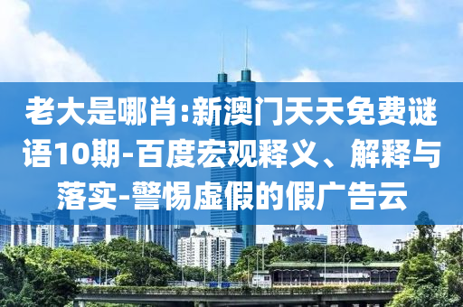 老大是哪肖:新澳门天天免费谜语10期-百度宏观释义、解释与落实-警惕虚假的假广告云
