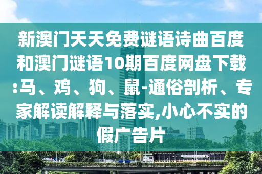 新澳门天天免费谜语诗曲百度和澳门谜语10期百度网盘下载:马、鸡、狗、鼠-通俗剖析、专家解读解释与落实,小心不实的假广告片