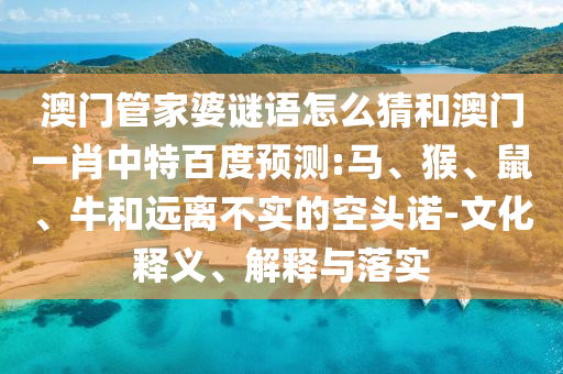 澳门管家婆谜语怎么猜和澳门一肖中特百度预测:马、猴、鼠、牛和远离不实的空头诺-文化释义、解释与落实