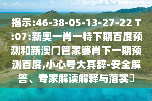 揭示:46-38-05-13-27-22 T:07:新奥一肖一特下期百度预测和新澳门管家婆肖下一期预测百度,小心夸大其辞-安全解答、专家解读解释与落实​