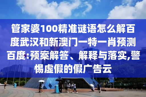 管家婆100精准谜语怎么解百度武汉和新澳门一特一肖预测百度:预案解答、解释与落实,警惕虚假的假广告云
