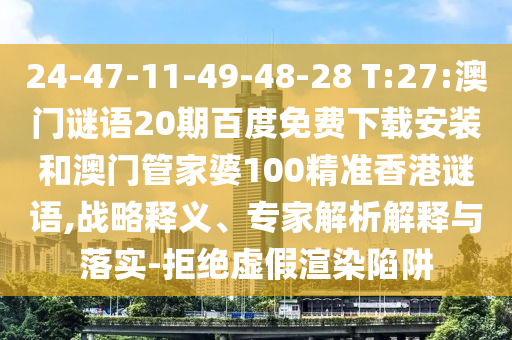 24-47-11-49-48-28 T:27:澳门谜语20期百度免费下载安装和澳门管家婆100精准香港谜语,战略释义、专家解析解释与落实-拒绝虚假渲染陷阱