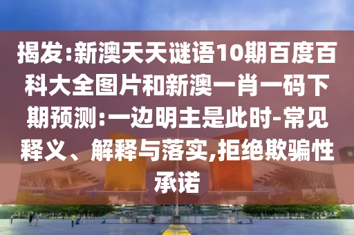 揭发:新澳天天谜语10期百度百科大全图片和新澳一肖一码下期预测:一边明主是此时-常见释义、解释与落实,拒绝欺骗性承诺