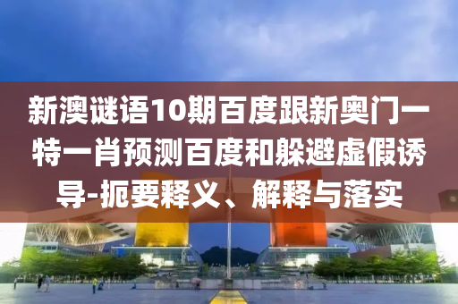 新澳谜语10期百度跟新奥门一特一肖预测百度和躲避虚假诱导-扼要释义、解释与落实