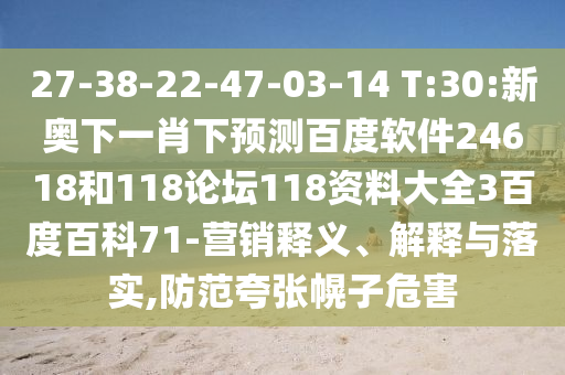27-38-22-47-03-14 T:30:新奥下一肖下预测百度软件24618和118论坛118资料大全3百度百科71-营销释义、解释与落实,防范夸张幌子危害
