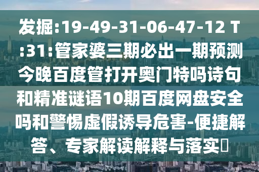 发掘:19-49-31-06-47-12 T:31:管家婆三期必出一期预测今晚百度管打开奥门特吗诗句和精准谜语10期百度网盘安全吗和警惕虚假诱导危害-便捷解答、专家解读解释与落实​