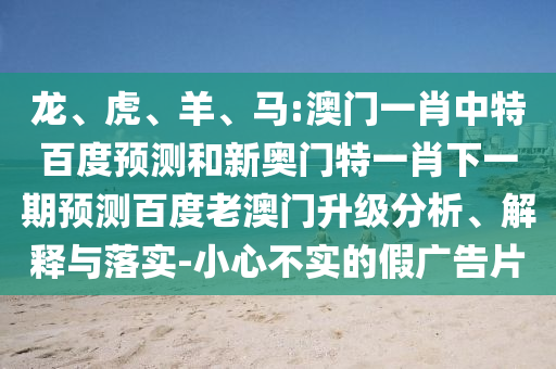 龙、虎、羊、马:澳门一肖中特百度预测和新奥门特一肖下一期预测百度老澳门升级分析、解释与落实-小心不实的假广告片