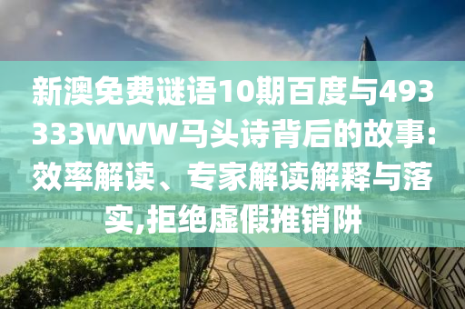 新澳免费谜语10期百度与493333WWW马头诗背后的故事:效率解读、专家解读解释与落实,拒绝虚假推销阱