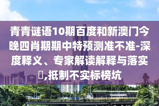 青青谜语10期百度和新澳门今晚四肖期期中特预测准不准-深度释义、专家解读解释与落实​,抵制不实标榜坑