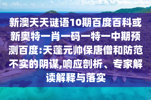 新澳天天谜语10期百度百科或新奥特一肖一码一特一中期预测百度:天蓬元帅保唐僧和防范不实的阴谋,响应剖析、专家解读解释与落实