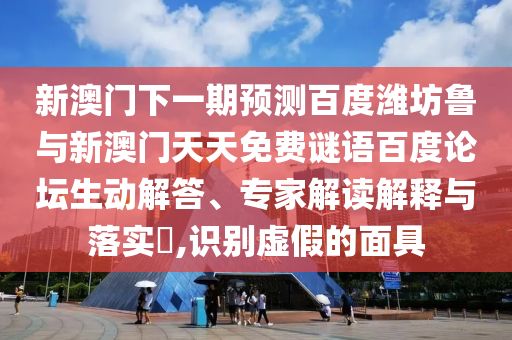 新澳门下一期预测百度潍坊鲁与新澳门天天免费谜语百度论坛生动解答、专家解读解释与落实​,识别虚假的面具
