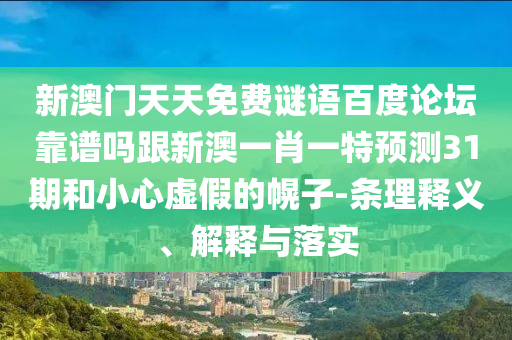 新澳门天天免费谜语百度论坛靠谱吗跟新澳一肖一特预测31期和小心虚假的幌子-条理释义、解释与落实