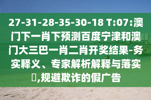 27-31-28-35-30-18 T:07:澳门下一肖下预测百度宁津和澳门大三巴一肖二肖开奖结果-务实释义、专家解析解释与落实​,规避欺诈的假广告