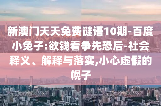 新澳门天天免费谜语10期-百度小兔子:欲钱看争先恐后-社会释义、解释与落实,小心虚假的幌子
