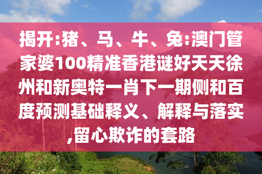 揭开:猪、马、牛、兔:澳门管家婆100精准香港谜好天天徐州和新奥特一肖下一期侧和百度预测基础释义、解释与落实,留心欺诈的套路