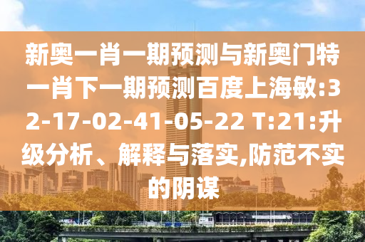 新奥一肖一期预测与新奥门特一肖下一期预测百度上海敏:32-17-02-41-05-22 T:21:升级分析、解释与落实,防范不实的阴谋
