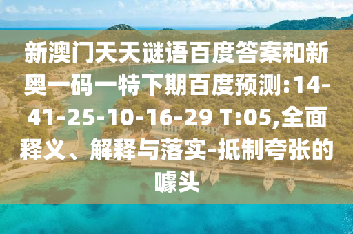 新澳门天天谜语百度答案和新奥一码一特下期百度预测:14-41-25-10-16-29 T:05,全面释义、解释与落实-抵制夸张的噱头