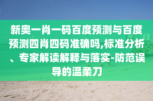 新奥一肖一码百度预测与百度预测四肖四码准确吗,标准分析、专家解读解释与落实-防范误导的温柔刀
